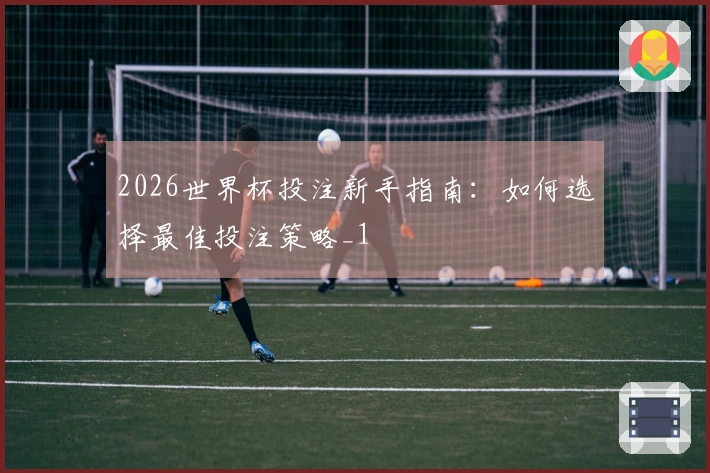 2026世界杯投注新手指南：如何选择最佳投注策略_1