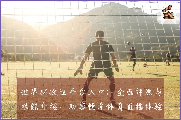 世界杯投注平台入口：全面评测与功能介绍，助您畅享体育直播体验
