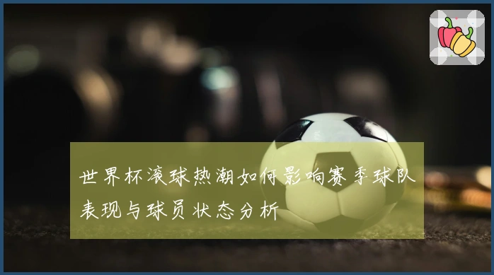 世界杯滚球热潮如何影响赛季球队表现与球员状态分析