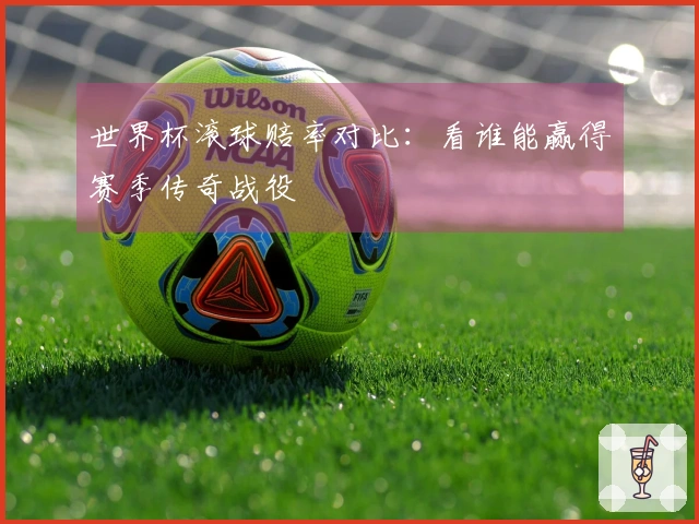 世界杯滚球赔率对比：看谁能赢得赛季传奇战役