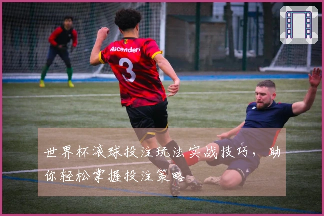 世界杯滚球投注玩法实战技巧，助你轻松掌握投注策略
