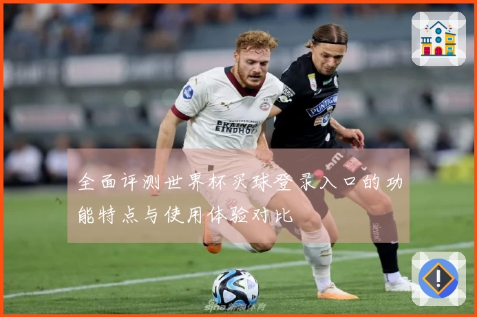 全面评测世界杯买球登录入口的功能特点与使用体验对比