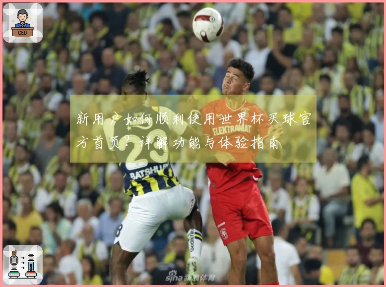 新用户如何顺利使用世界杯买球官方首页?详解功能与体验指南