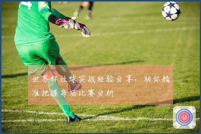 世界杯让球实战经验分享，助你精准把握每场比赛分析
