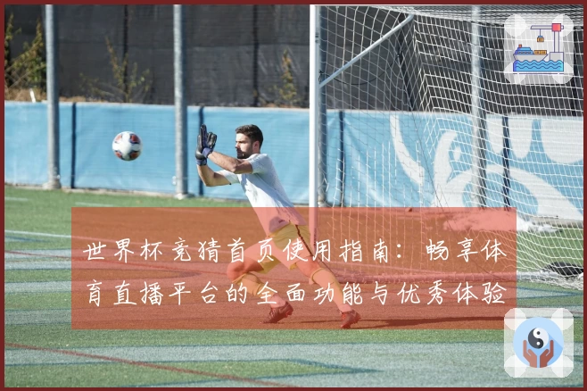 世界杯竞猜首页使用指南：畅享体育直播平台的全面功能与优秀体验