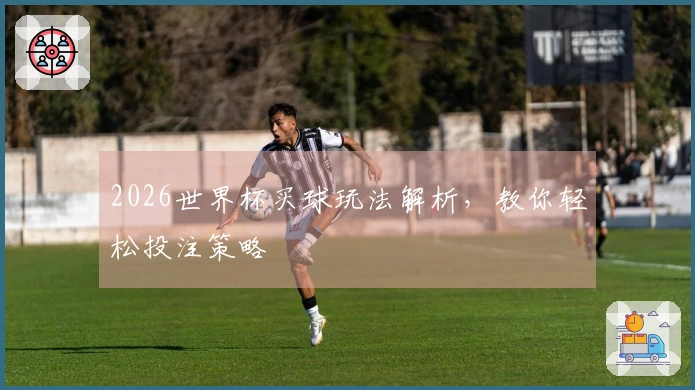 2026世界杯买球玩法解析，教你轻松投注策略