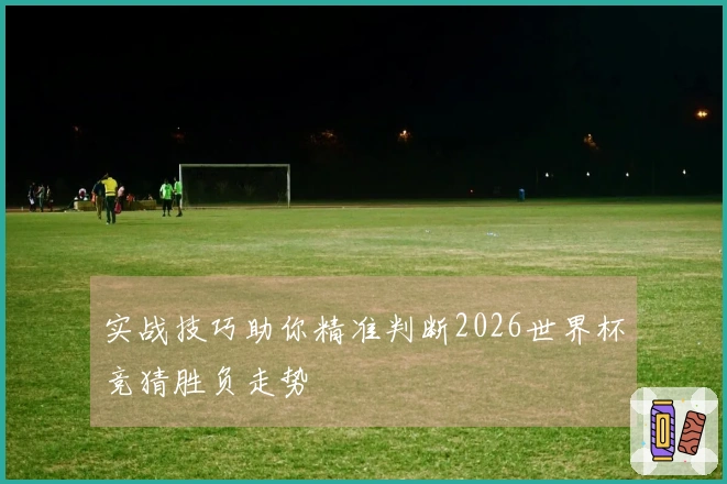 实战技巧助你精准判断2026世界杯竞猜胜负走势