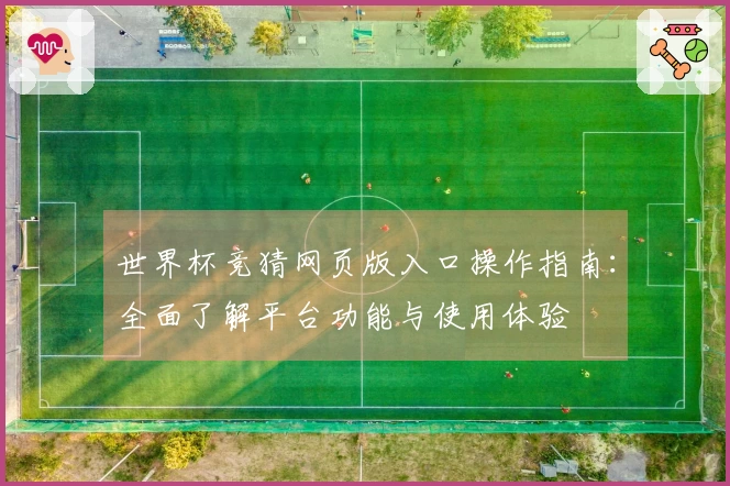 世界杯竞猜网页版入口操作指南：全面了解平台功能与使用体验