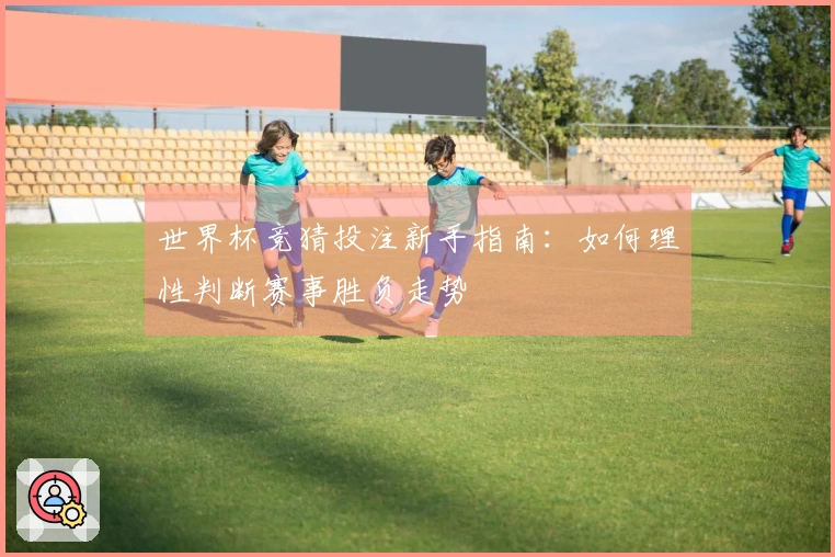 世界杯竞猜投注新手指南：如何理性判断赛事胜负走势
