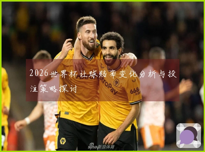 2026世界杯让球赔率变化分析与投注策略探讨