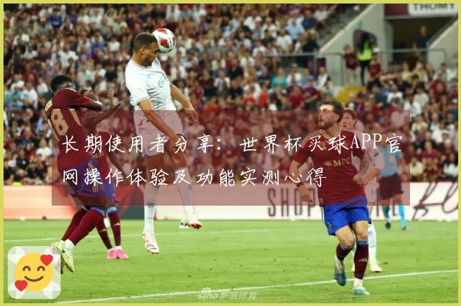 长期使用者分享：世界杯买球APP官网操作体验及功能实测心得