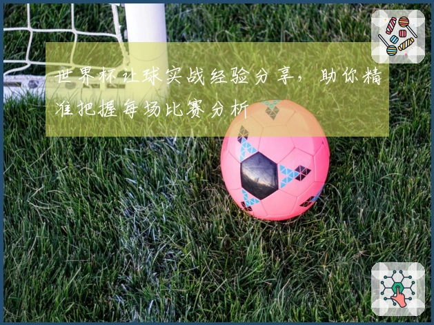 世界杯让球实战经验分享，助你精准把握每场比赛分析