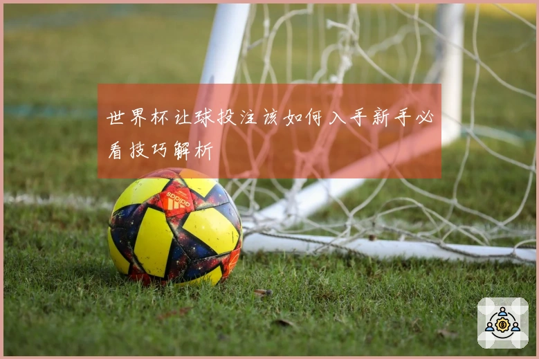 世界杯让球投注该如何入手新手必看技巧解析