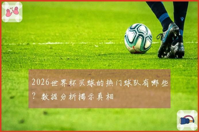 2026世界杯买球的热门球队有哪些？数据分析揭示真相