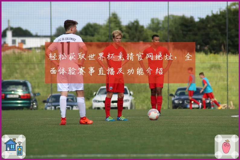 轻松获取世界杯竞猜官网地址，全面体验赛事直播及功能介绍