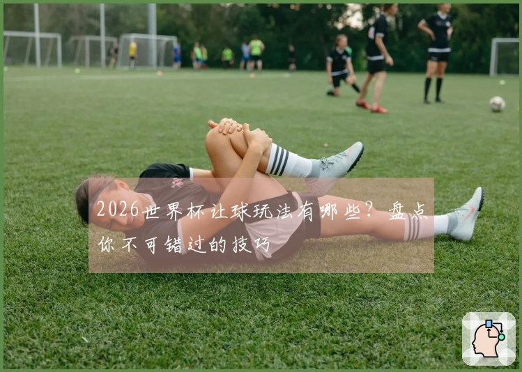 2026世界杯让球玩法有哪些？盘点你不可错过的技巧