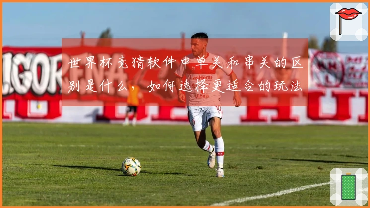 世界杯竞猜软件中单关和串关的区别是什么，如何选择更适合的玩法？