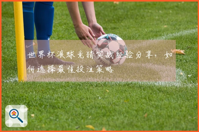 世界杯滚球竞猜实战经验分享，如何选择最佳投注策略