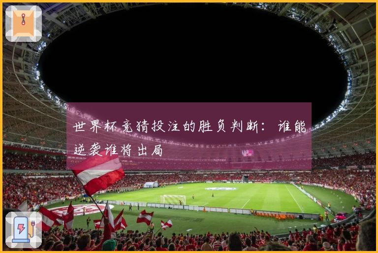 世界杯竞猜投注的胜负判断：谁能逆袭谁将出局