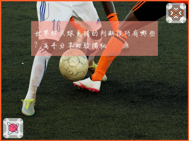 世界杯买球竞猜的判断技巧有哪些？高手分享经验揭秘