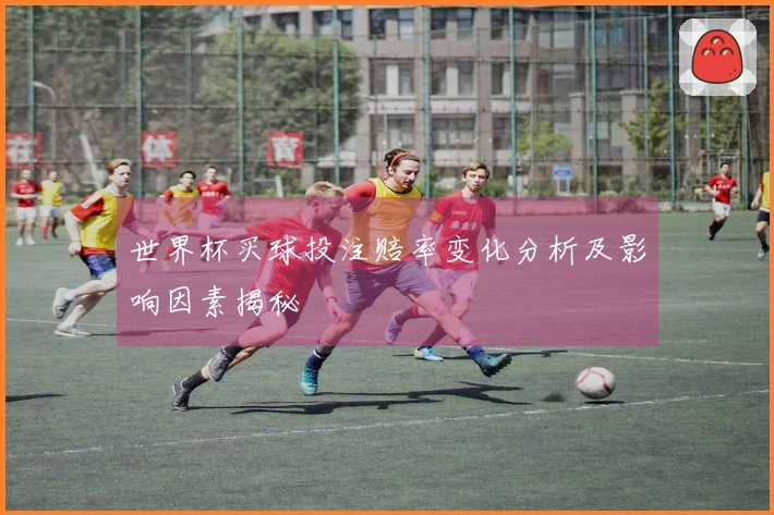 世界杯买球投注赔率变化分析及影响因素揭秘