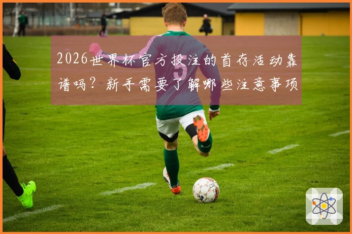 2026世界杯官方投注的首存活动靠谱吗？新手需要了解哪些注意事项？